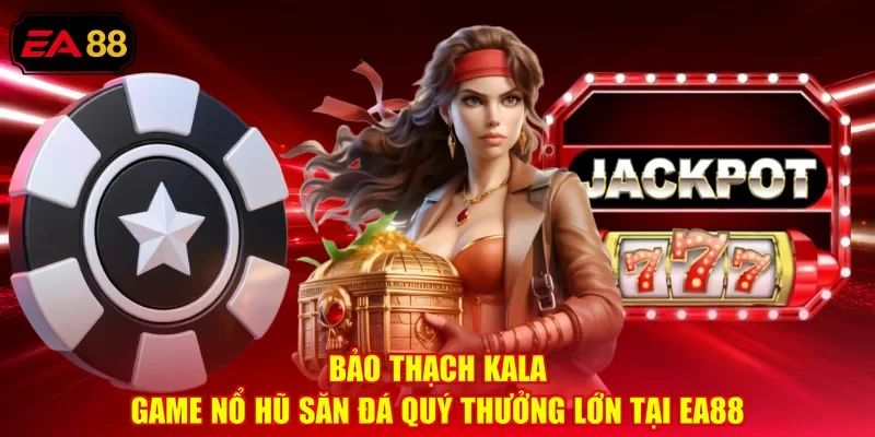 Bảo Thạch Kala - Game Nổ Hũ Săn Đá Quý Thưởng Lớn Tại EA88